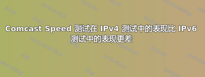 Comcast Speed 测试在 IPv4 测试中的表现比 IPv6 测试中的表现更差