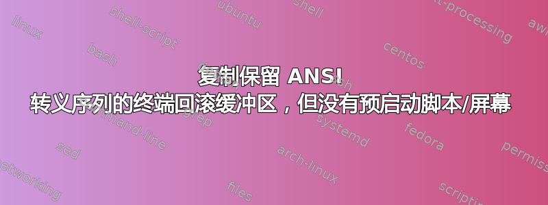 复制保留 ANSI 转义序列的终端回滚缓冲区，但没有预启动脚本/屏幕