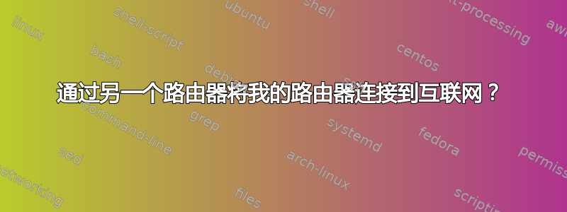 通过另一个路由器将我的路由器连接到互联网？