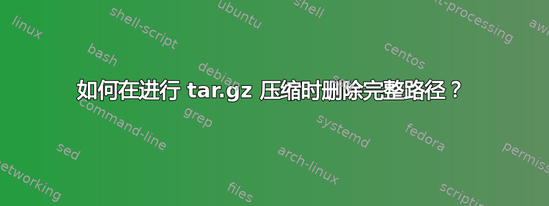 如何在进行 tar.gz 压缩时删除完整路径？