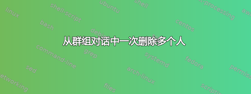 从群组对话中一次删除多个人