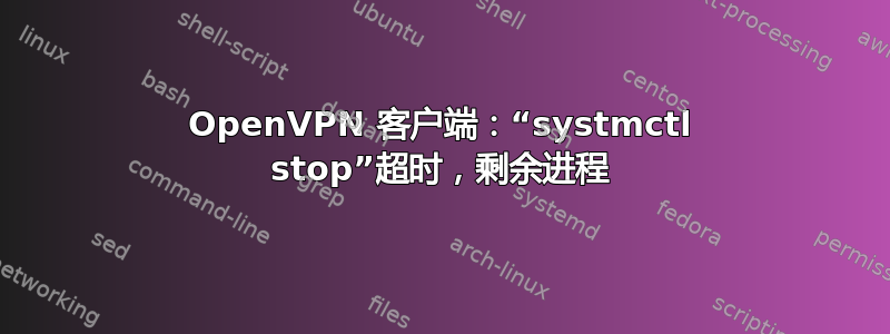 OpenVPN 客户端：“systmctl stop”超时，剩余进程