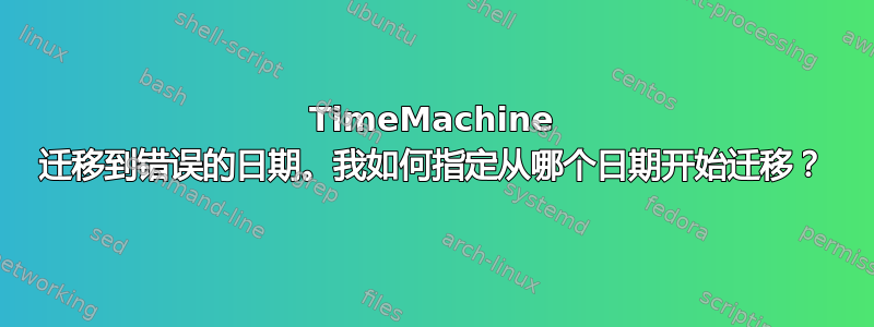 TimeMachine 迁移到错误的日期。我如何指定从哪个日期开始迁移？