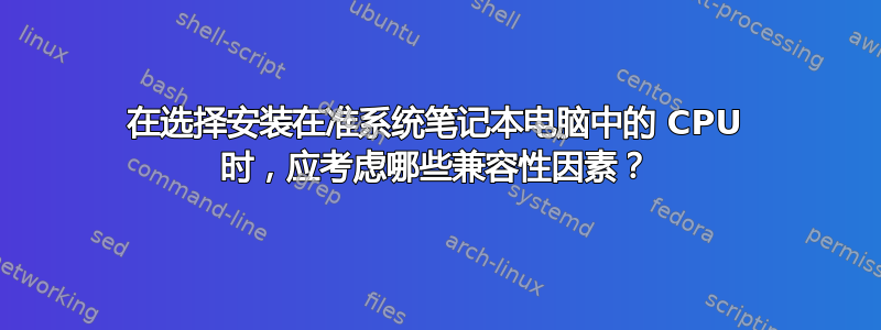 在选择安装在准系统笔记本电脑中的 CPU 时，应考虑哪些兼容性因素？