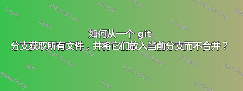 如何从一个 git 分支获取所有文件，并将它们放入当前分支而不合并？