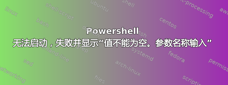 Powershell 无法启动，失败并显示“值不能为空。参数名称输入”