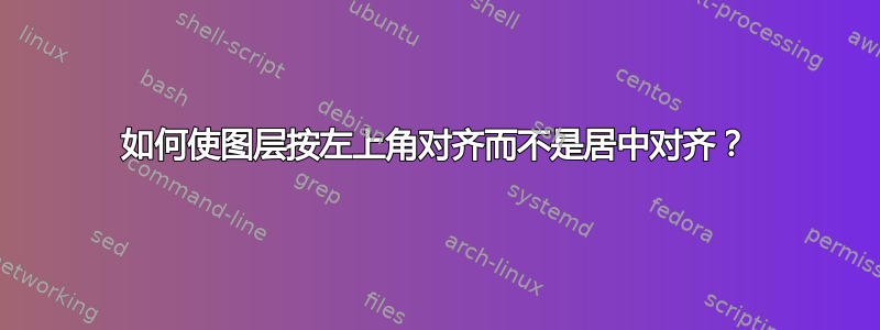 如何使图层按左上角对齐而不是居中对齐？