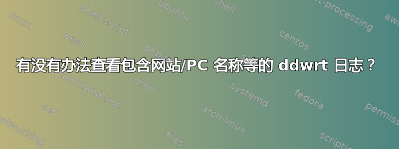 有没有办法查看包含网站/PC 名称等的 ddwrt 日志？