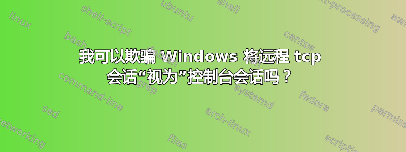 我可以欺骗 Windows 将远程 tcp 会话“视为”控制台会话吗？