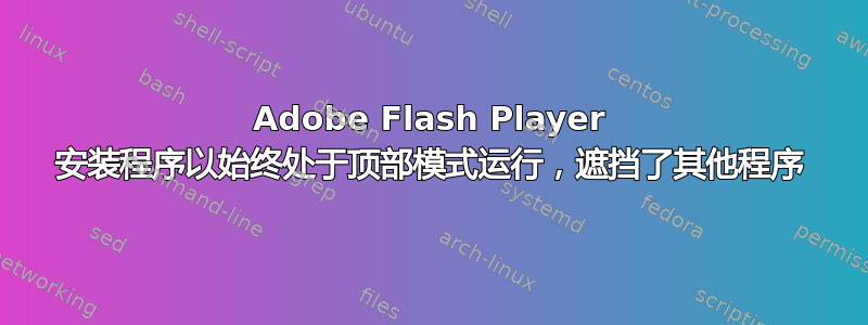 Adobe Flash Player 安装程序以始终处于顶部模式运行，遮挡了其他程序