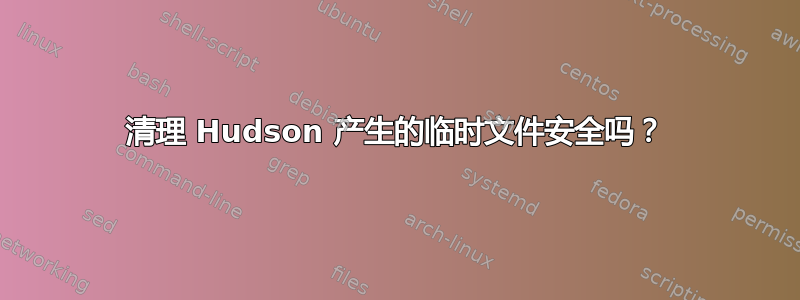 清理 Hudson 产生的临时文件安全吗？