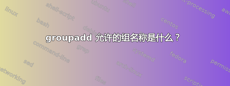 groupadd 允许的组名称是什么？