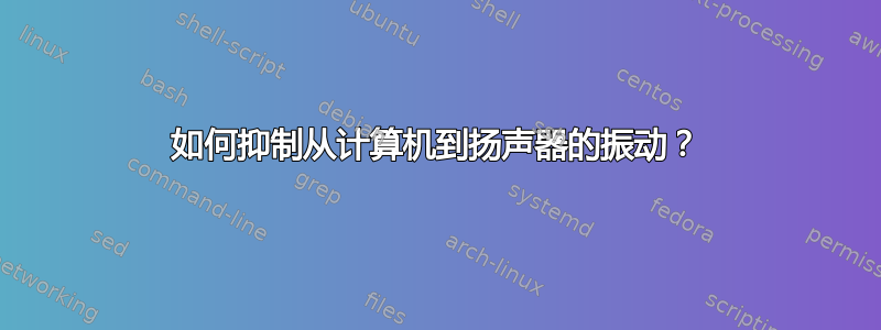 如何抑制从计算机到扬声器的振动？