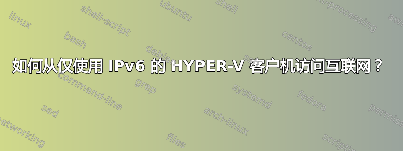 如何从仅使用 IPv6 的 HYPER-V 客户机访问互联网？