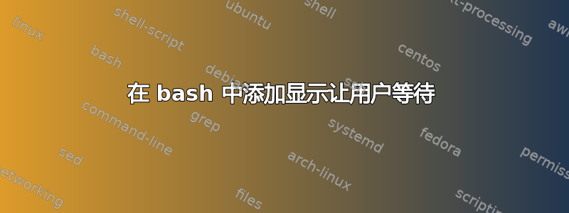 在 bash 中添加显示让用户等待