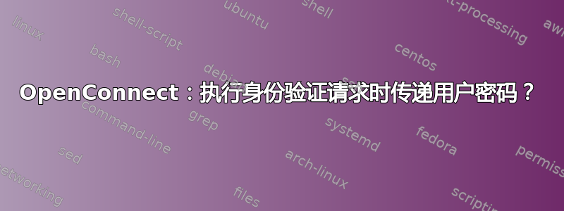 OpenConnect：执行身份验证请求时传递用户密码？