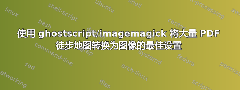 使用 ghostscript/imagemagick 将大量 PDF 徒步地图转换为图像的最佳设置