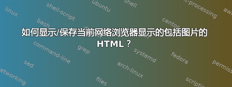 如何显示/保存当前网络浏览器显示的包括图片的 HTML？