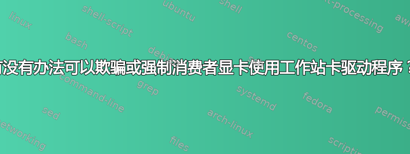 有没有办法可以欺骗或强制消费者显卡使用工作站卡驱动程序？