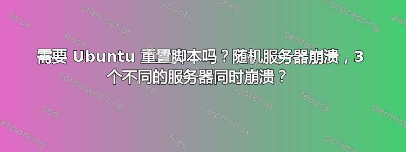 需要 Ubuntu 重置脚本吗？随机服务器崩溃，3 个不同的服务器同时崩溃？ 