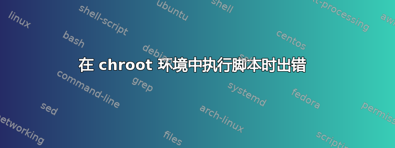 在 chroot 环境中执行脚本时出错 