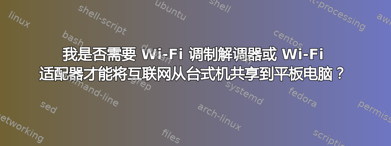 我是否需要 Wi-Fi 调制解调器或 Wi-Fi 适配器才能将互联网从台式机共享到平板电脑？