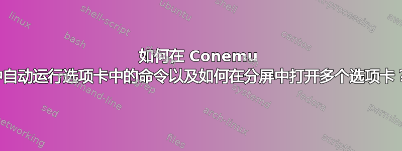 如何在 Conemu 中自动运行选项卡中的命令以及如何在分屏中打开多个选项卡？