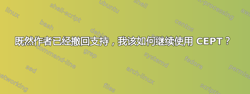 既然作者已经撤回支持，我该如何继续使用 CEPT？