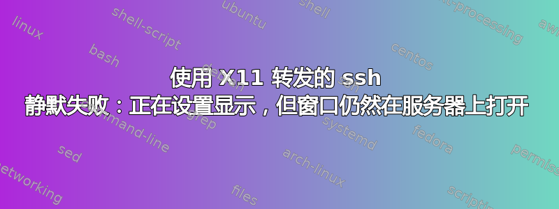 使用 X11 转发的 ssh 静默失败：正在设置显示，但窗口仍然在服务器上打开