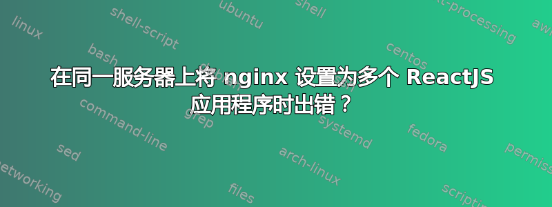 在同一服务器上将 nginx 设置为多个 ReactJS 应用程序时出错？