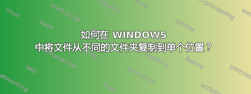 如何在 WINDOWS 中将文件从不同的文件夹复制到单个位置？