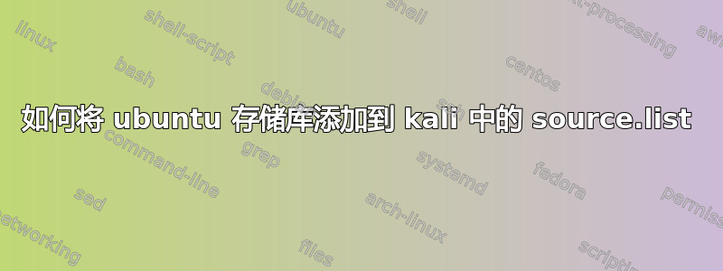 如何将 ubuntu 存储库添加到 kali 中的 source.list