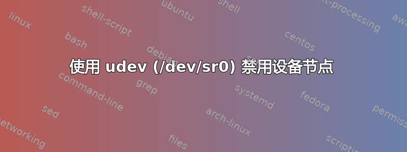 使用 udev (/dev/sr0) 禁用设备节点