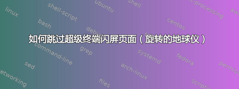 如何跳过超级终端闪屏页面（旋转的地球仪）