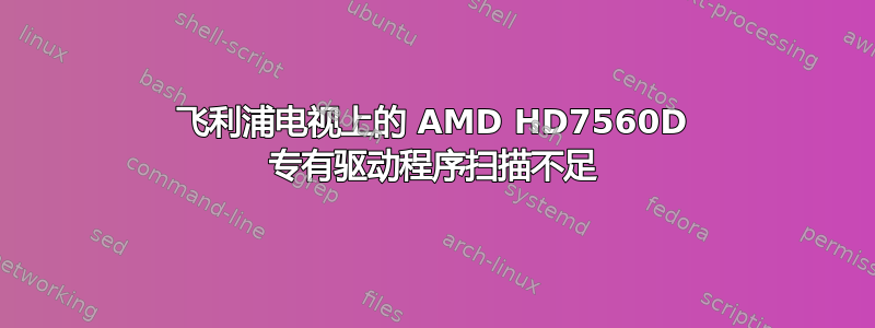 飞利浦电视上的 AMD HD7560D 专有驱动程序扫描不足