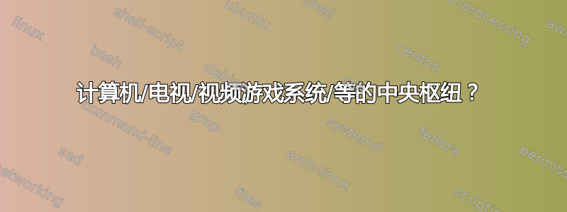 计算机/电视/视频游戏系统/等的中央枢纽？