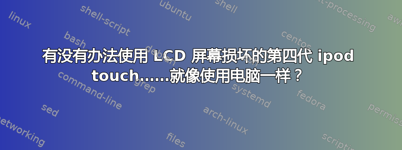 有没有办法使用 LCD 屏幕损坏的第四代 ipod touch……就像使用电脑一样？