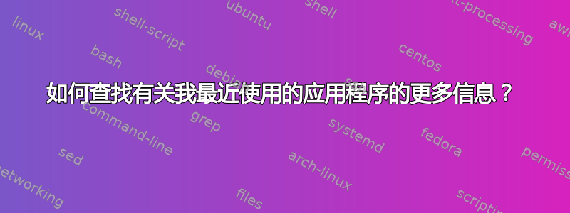 如何查找有关我最近使用的应用程序的更多信息？