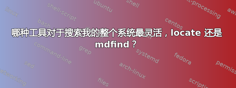 哪种工具对于搜索我的整个系统最灵活，locate 还是 mdfind？