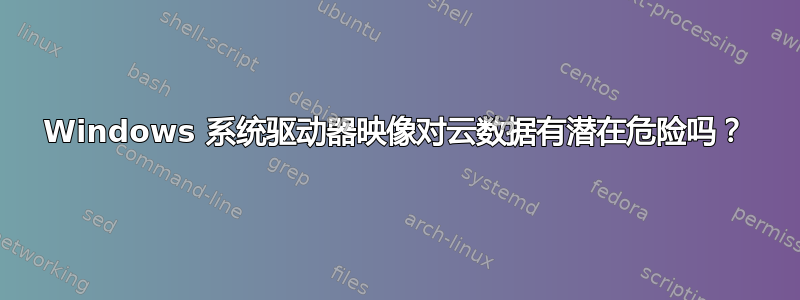 Windows 系统驱动器映像对云数据有潜在危险吗？