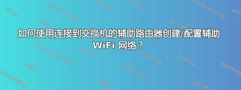 如何使用连接到交换机的辅助路由器创建/配置辅助 WiFi 网络？