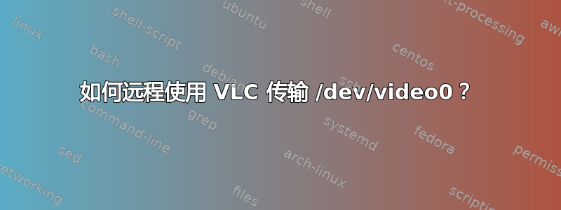 如何远程使用 VLC 传输 /dev/video0？