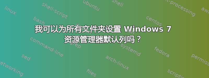 我可以为所有文件夹设置 Windows 7 资源管理器默认列吗？