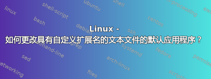 Linux - 如何更改具有自定义扩展名的文本文件的默认应用程序？