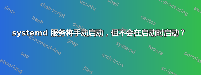 systemd 服务将手动启动，但不会在启动时启动？