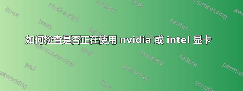 如何检查是否正在使用 nvidia 或 intel 显卡 