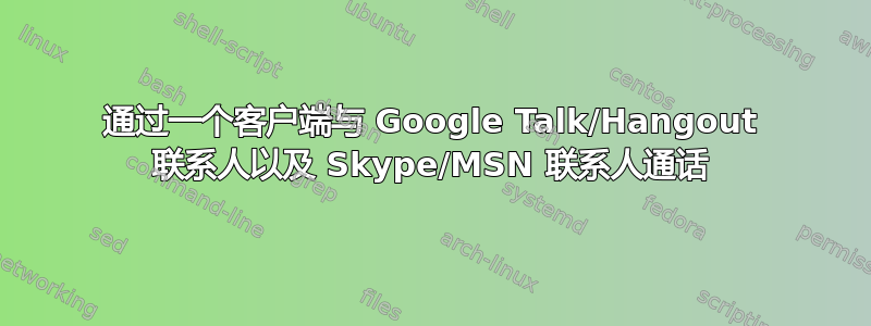 通过一个客户端与 Google Talk/Hangout 联系人以及 Skype/MSN 联系人通话