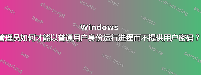 Windows 管理员如何才能以普通用户身份运行进程而不提供用户密码？