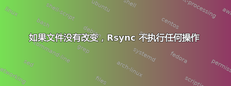 如果文件没有改变，Rsync 不执行任何操作