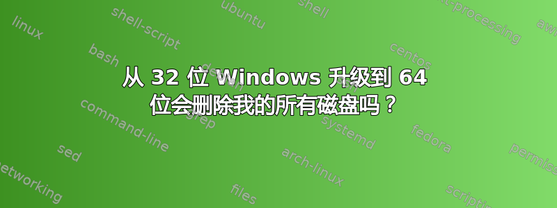 从 32 位 Windows 升级到 64 位会删除我的所有磁盘吗？